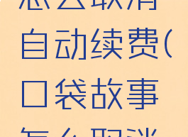 口袋故事怎么取消自动续费(口袋故事怎么取消连续包月)