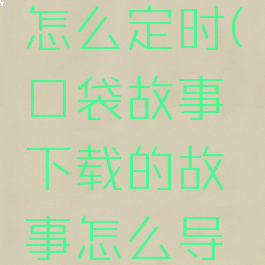 口袋故事怎么定时(口袋故事下载的故事怎么导出来)