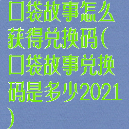 口袋故事怎么获得兑换码(口袋故事兑换码是多少2021)