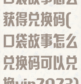 口袋故事怎么获得兑换码(口袋故事怎么兑换码可以兑换vip2023)