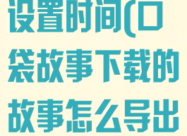 口袋故事怎么设置时间(口袋故事下载的故事怎么导出来)