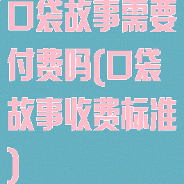 口袋故事需要付费吗(口袋故事收费标准)