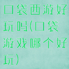 口袋西游好玩吗(口袋游戏哪个好玩)