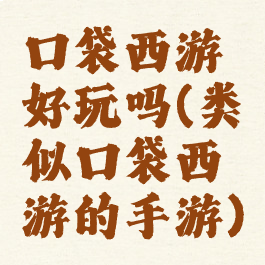 口袋西游好玩吗(类似口袋西游的手游)