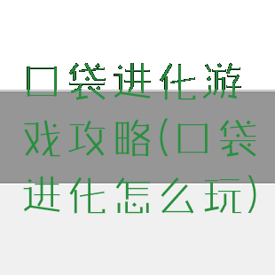 口袋进化游戏攻略(口袋进化怎么玩)