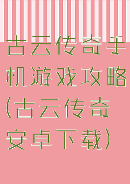 古云传奇手机游戏攻略(古云传奇安卓下载)