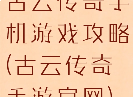 古云传奇手机游戏攻略(古云传奇手游官网)