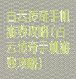 古云传奇手机游戏攻略(古云传奇手机游戏攻略)