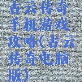 古云传奇手机游戏攻略(古云传奇电脑版)