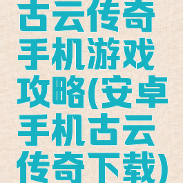 古云传奇手机游戏攻略(安卓手机古云传奇下载)