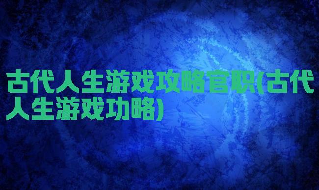 古代人生游戏攻略官职(古代人生游戏功略)