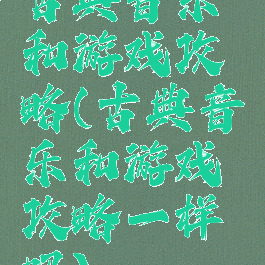 古典音乐和游戏攻略(古典音乐和游戏攻略一样吗)