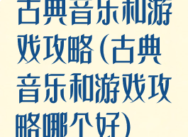 古典音乐和游戏攻略(古典音乐和游戏攻略哪个好)