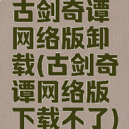 古剑奇谭网络版卸载(古剑奇谭网络版下载不了)