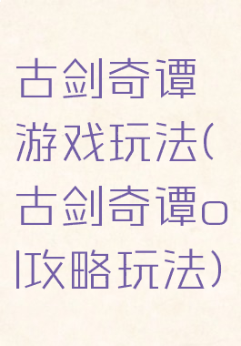 古剑奇谭游戏玩法(古剑奇谭ol攻略玩法)