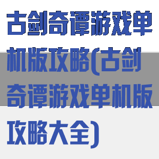 古剑奇谭游戏单机版攻略(古剑奇谭游戏单机版攻略大全)