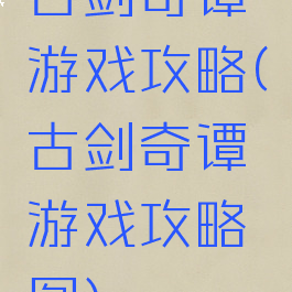 古剑奇谭游戏攻略(古剑奇谭游戏攻略图)