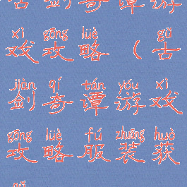 古剑奇谭游戏攻略(古剑奇谭游戏攻略服装获取)