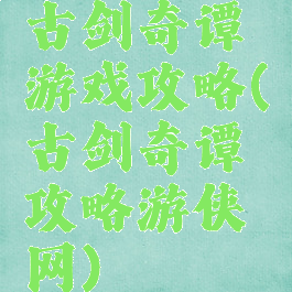 古剑奇谭游戏攻略(古剑奇谭攻略游侠网)