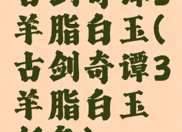 古剑奇谭3羊脂白玉(古剑奇谭3羊脂白玉任务)