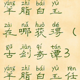 古剑奇谭3羊脂白玉在哪获得(古剑奇谭3羊脂白玉任务)