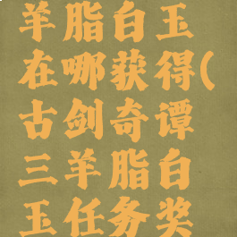 古剑奇谭3羊脂白玉在哪获得(古剑奇谭三羊脂白玉任务奖励)