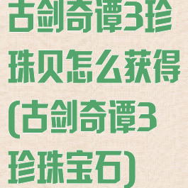 古剑奇谭3珍珠贝怎么获得(古剑奇谭3珍珠宝石)