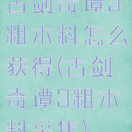 古剑奇谭3粗木料怎么获得(古剑奇谭3粗木料采集)