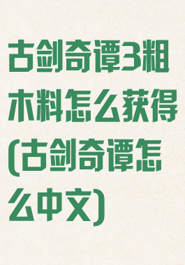 古剑奇谭3粗木料怎么获得(古剑奇谭怎么中文)