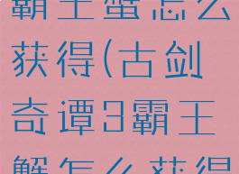 古剑奇谭3霸王蟹怎么获得(古剑奇谭3霸王蟹怎么获得视频)