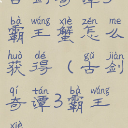 古剑奇谭3霸王蟹怎么获得(古剑奇谭3霸王蟹)