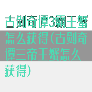 古剑奇谭3霸王蟹怎么获得(古剑奇谭三帝王蟹怎么获得)