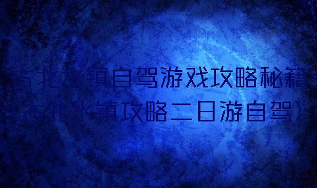 古北水镇自驾游戏攻略秘籍(古北水镇攻略二日游自驾)