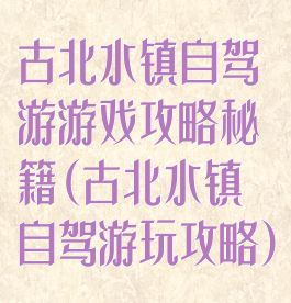 古北水镇自驾游游戏攻略秘籍(古北水镇自驾游玩攻略)