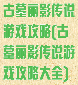 古墓丽影传说游戏攻略(古墓丽影传说游戏攻略大全)