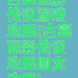 古墓丽影传说游戏攻略(古墓丽影传说攻略图文攻略)