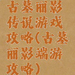 古墓丽影传说游戏攻略(古墓丽影端游攻略)