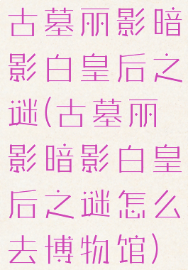 古墓丽影暗影白皇后之谜(古墓丽影暗影白皇后之谜怎么去博物馆)