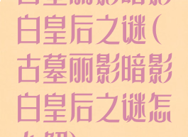 古墓丽影暗影白皇后之谜(古墓丽影暗影白皇后之谜怎么解)