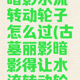古墓丽影暗影水流转动轮子怎么过(古墓丽影暗影得让水流转动轮子才行)