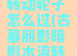 古墓丽影暗影水流转动轮子怎么过(古墓丽影暗影水流转动轮子第二个)