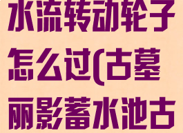 古墓丽影暗影水流转动轮子怎么过(古墓丽影蓄水池古墓怎么过)