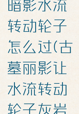 古墓丽影暗影水流转动轮子怎么过(古墓丽影让水流转动轮子灰岩坑)