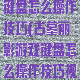 古墓丽影游戏键盘怎么操作技巧(古墓丽影游戏键盘怎么操作技巧视频)