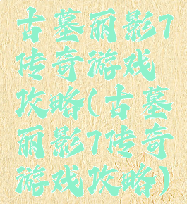 古墓丽影7传奇游戏攻略(古墓丽影7传奇游戏攻略)