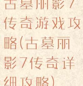 古墓丽影7传奇游戏攻略(古墓丽影7传奇详细攻略)