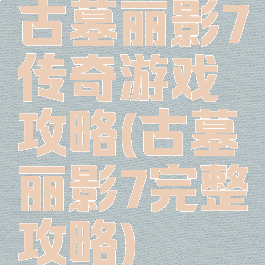 古墓丽影7传奇游戏攻略(古墓丽影7完整攻略)