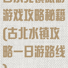 古水北镇旅游游戏攻略秘籍(古北水镇攻略一日游路线)