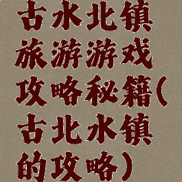 古水北镇旅游游戏攻略秘籍(古北水镇的攻略)