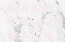 古水北镇旅游游戏攻略秘籍(古水北镇游玩攻略)